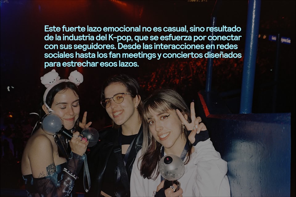 Este fuerte lazo emocional no es casual, sino resultado de la industria del K-pop, que se esfuerza por conectar con sus seguidores. Desde las interacciones en redes sociales hasta los fan meetings y conciertos diseñados para estrechar esos lazos.